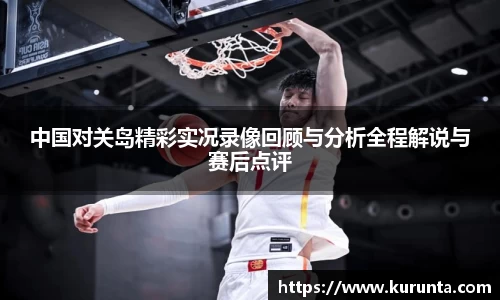 中国对关岛精彩实况录像回顾与分析全程解说与赛后点评
