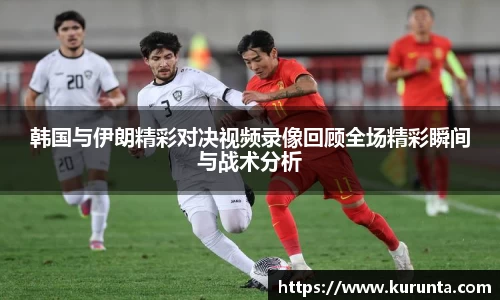 韩国与伊朗精彩对决视频录像回顾全场精彩瞬间与战术分析