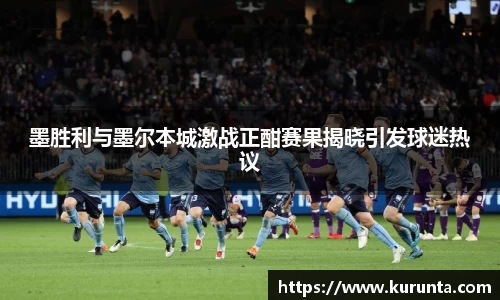 墨胜利与墨尔本城激战正酣赛果揭晓引发球迷热议