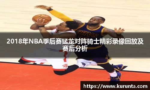 2018年NBA季后赛猛龙对阵骑士精彩录像回放及赛后分析