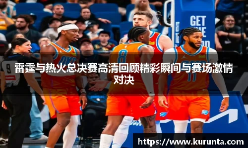 雷霆与热火总决赛高清回顾精彩瞬间与赛场激情对决