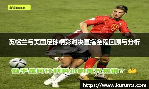 英格兰与美国足球精彩对决直播全程回顾与分析